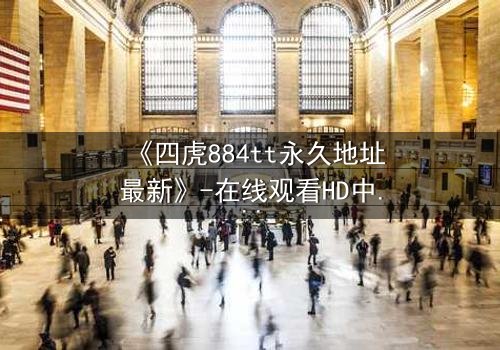 《四虎884tt永久地址最新》-在线观看HD中字 - 免费1080P超清完整无删