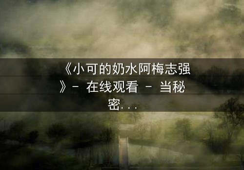 《小可的奶水阿梅志强》- 在线观看 - 当秘密的乳汁成为命运的转折点