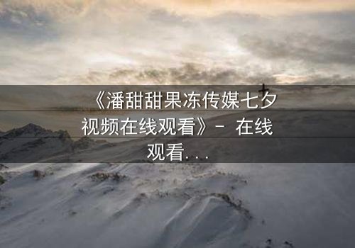 《潘甜甜果冻传媒七夕视频在线观看》- 在线观看 - 第3集