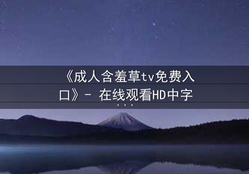 《成人含羞草tv免费入口》- 在线观看HD中字完整无删 - 当禁忌之恋撕裂伦理边界