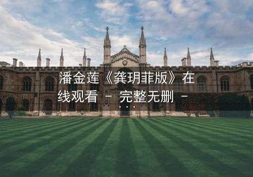 潘金莲《龚玥菲版》在线观看 - 完整无删 - 当欲望与命运交织,谁将主宰沉浮?