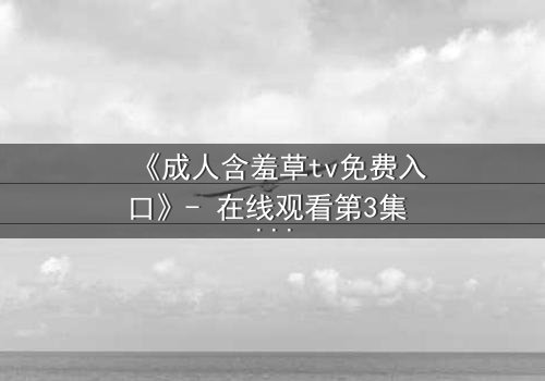 《成人含羞草tv免费入口》- 在线观看第3集 - 揭开禁忌之夜的隐秘真相