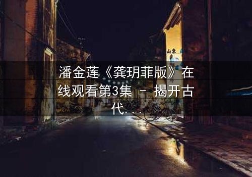 潘金莲《龚玥菲版》在线观看第3集 - 揭开古代女性命运的惊天秘密