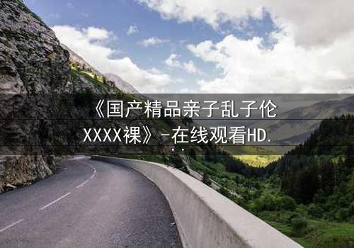 《国产精品亲子乱子伦XXXX裸》-在线观看HD中字 - 第3集免费1080P超清