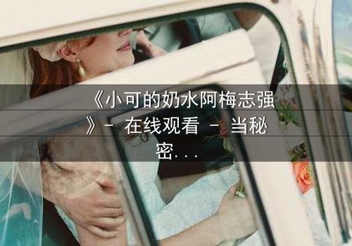 《小可的奶水阿梅志强》- 在线观看 - 当秘密的乳汁揭开人性深渊