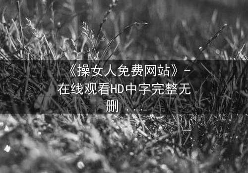 《操女人免费网站》-在线观看HD中字完整无删 - 揭开欲望背后的真相