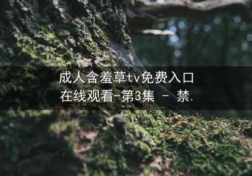 成人含羞草tv免费入口在线观看-第3集 - 禁忌之恋的真相即将揭晓