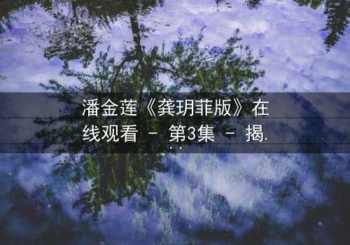 潘金莲《龚玥菲版》在线观看 - 第3集 - 揭秘她如何从纯真少女蜕变为欲望的奴隶