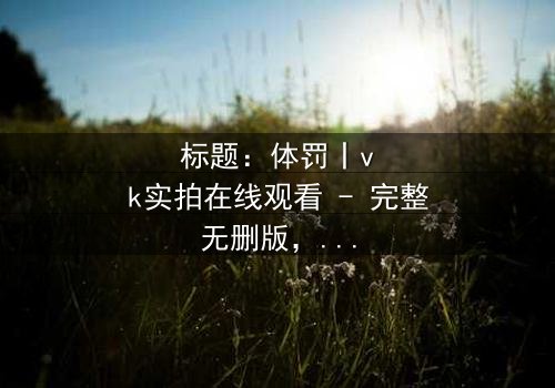 标题:体罚丨vk实拍在线观看 - 完整无删版,揭开人性黑暗的惊悚之旅