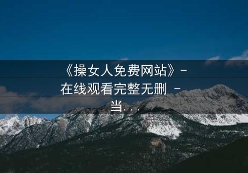 《操女人免费网站》- 在线观看完整无删 - 当欲望与救赎交织的午夜迷局