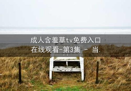 成人含羞草tv免费入口在线观看-第3集 - 当禁忌之花绽放,谁能全身而退?