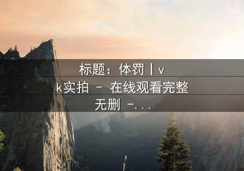 标题:体罚丨vk实拍 - 在线观看完整无删 - 揭秘校园暴力背后的真相