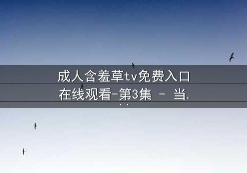 成人含羞草tv免费入口在线观看-第3集 - 当欲望的藤蔓缠绕理智,谁能全身而退?
