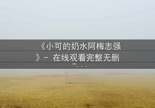 《小可的奶水阿梅志强》- 在线观看完整无删 - 一场禁忌之恋的惊天秘密