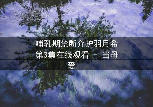 哺乳期禁断介护羽月希第3集在线观看 - 当母爱与欲望交织,谁将拯救沉沦的灵魂?