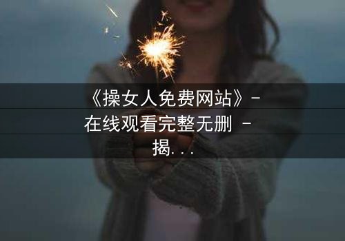 《操女人免费网站》- 在线观看完整无删 - 揭开欲望背后的致命陷阱