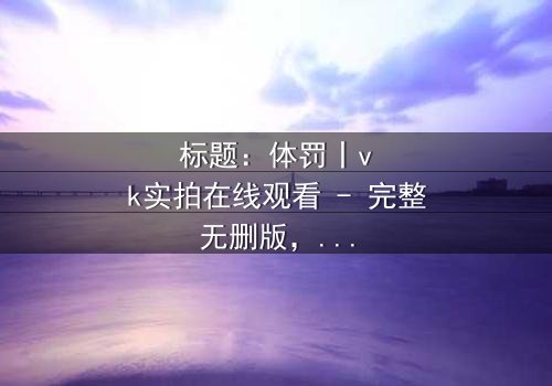 标题:体罚丨vk实拍在线观看 - 完整无删版,揭开人性黑暗面的惊悚之旅